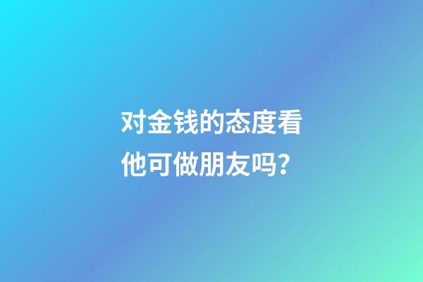 对金钱的态度看他可做朋友吗？
