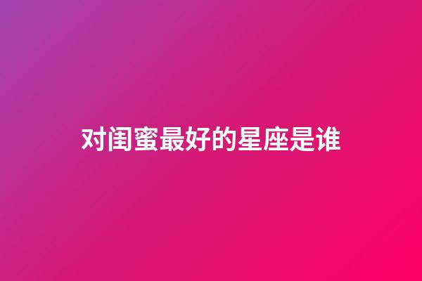 对闺蜜最好的星座是谁-第1张-星座运势-玄机派