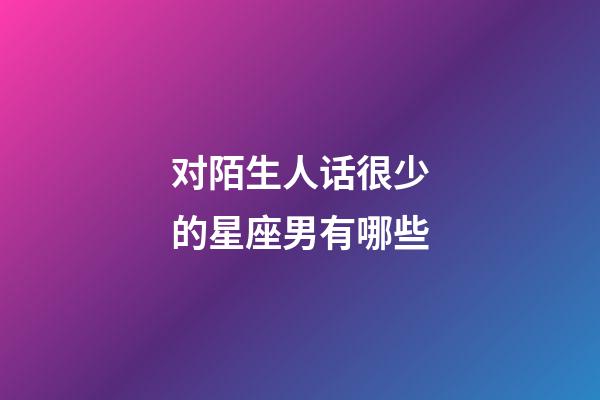 对陌生人话很少的星座男有哪些-第1张-星座运势-玄机派