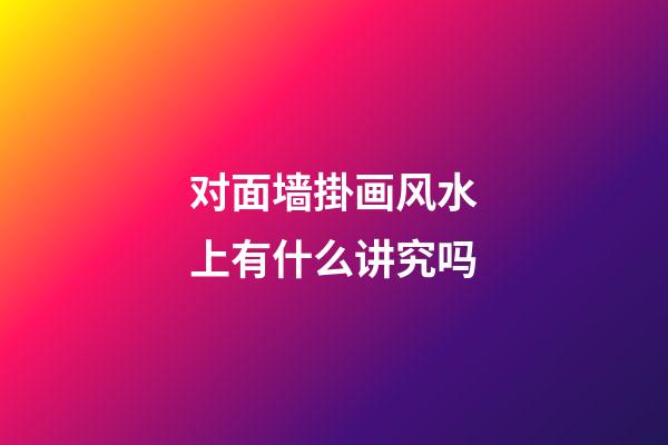 对面墙掛画风水上有什么讲究吗