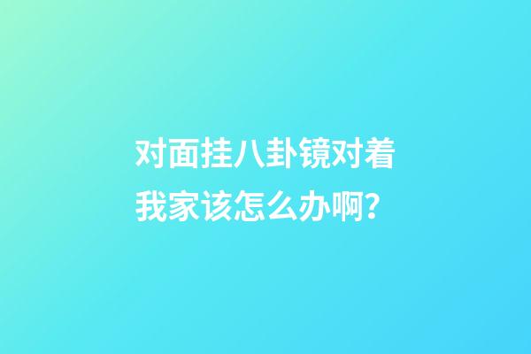 对面挂八卦镜对着我家该怎么办啊？
