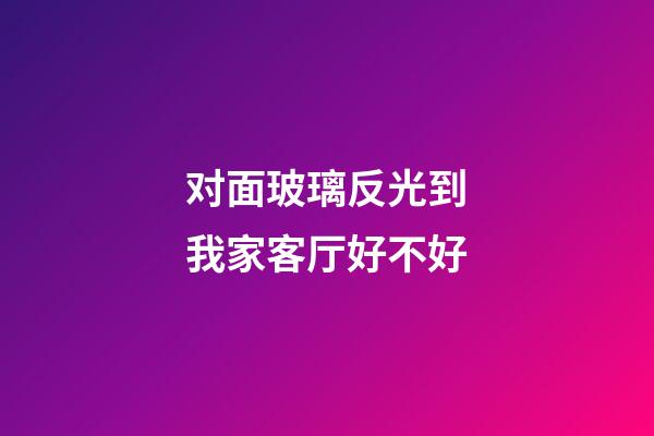 对面玻璃反光到我家客厅好不好