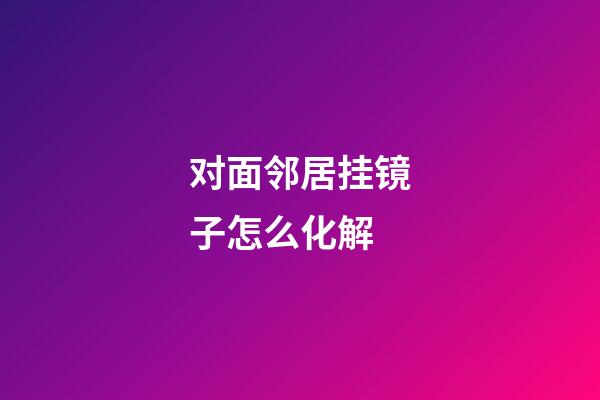对面邻居挂镜子怎么化解