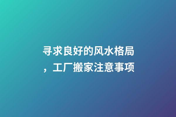 寻求良好的风水格局，工厂搬家注意事项