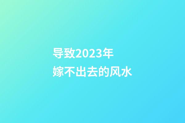导致2023年嫁不出去的风水