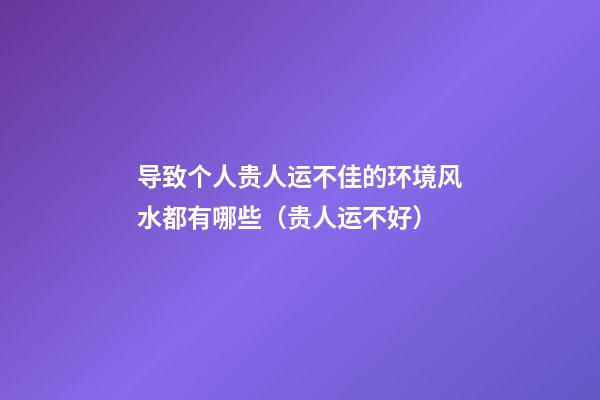 导致个人贵人运不佳的环境风水都有哪些（贵人运不好）