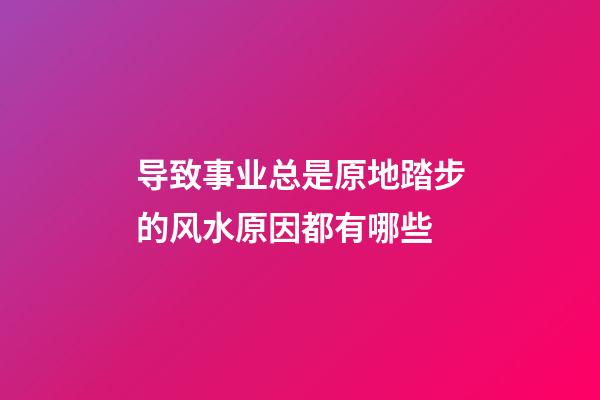 导致事业总是原地踏步的风水原因都有哪些