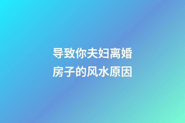 导致你夫妇离婚房子的风水原因