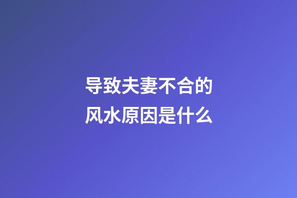 导致夫妻不合的风水原因是什么