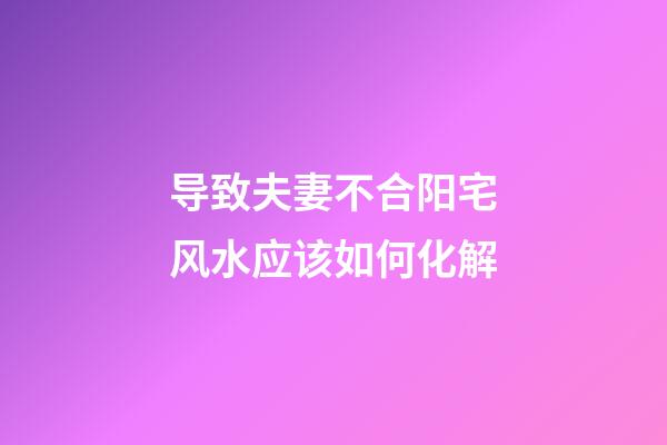 导致夫妻不合阳宅风水应该如何化解