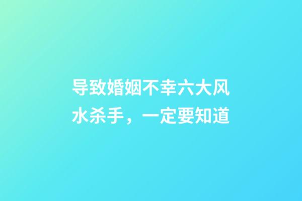 导致婚姻不幸六大风水杀手，一定要知道