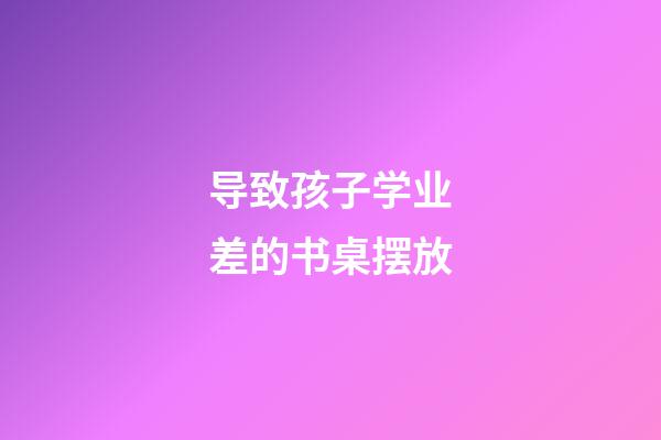 导致孩子学业差的书桌摆放