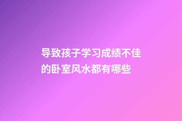 导致孩子学习成绩不佳的卧室风水都有哪些
