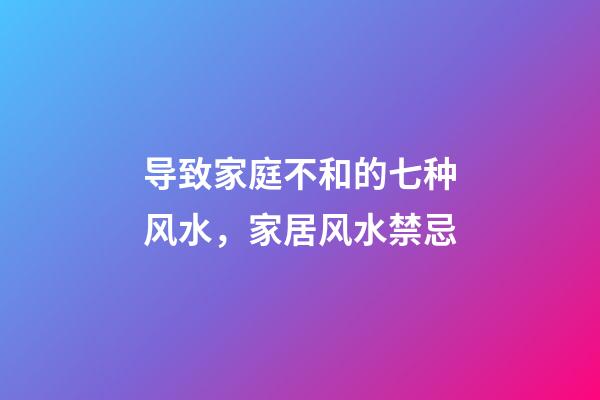 导致家庭不和的七种风水，家居风水禁忌