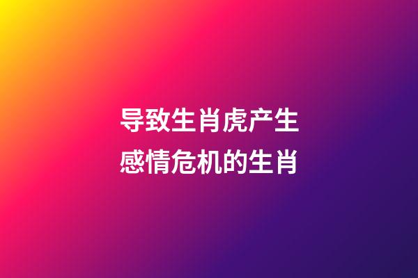 导致生肖虎产生感情危机的生肖