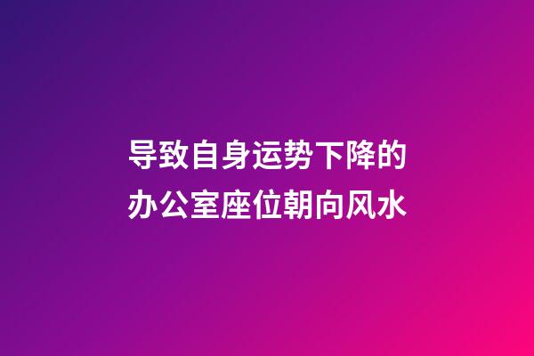 导致自身运势下降的办公室座位朝向风水
