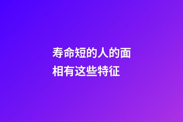 寿命短的人的面相有这些特征