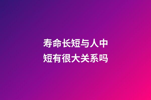 寿命长短与人中短有很大关系吗?