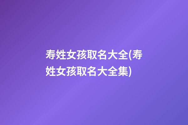 寿姓女孩取名大全(寿姓女孩取名大全集)