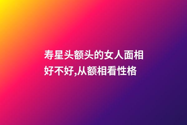 寿星头额头的女人面相好不好,从额相看性格