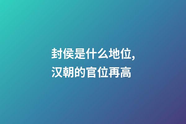 封侯是什么地位,汉朝的官位再高-第1张-观点-玄机派