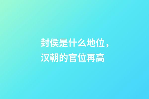 封侯是什么地位，汉朝的官位再高-第1张-观点-玄机派