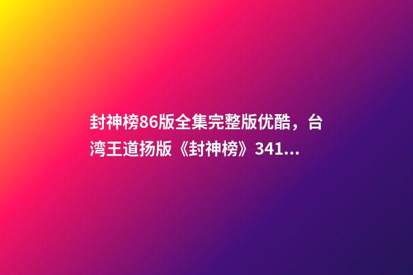 封神榜86版全集完整版优酷，台湾王道扬版《封神榜》341集的长篇电视剧-第1张-观点-玄机派