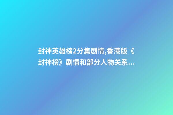 封神英雄榜2分集剧情,香港版《封神榜》剧情和部分人物关系颠覆原著-第1张-观点-玄机派