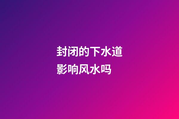 封闭的下水道影响风水吗