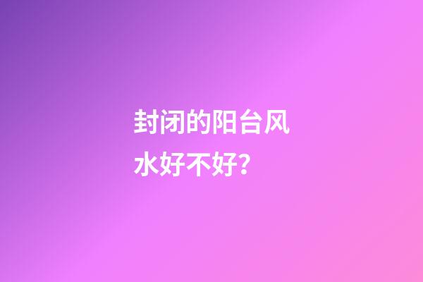 封闭的阳台风水好不好？