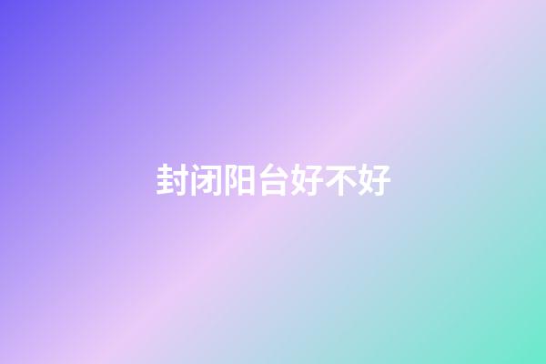 封闭阳台好不好