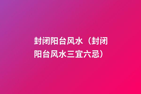封闭阳台风水（封闭阳台风水三宜六忌）
