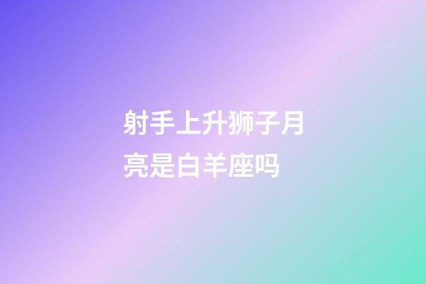 射手上升狮子月亮是白羊座吗-第1张-星座运势-玄机派