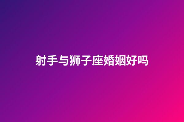 射手与狮子座婚姻好吗-第1张-星座运势-玄机派