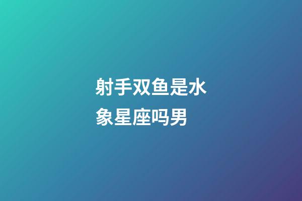 射手双鱼是水象星座吗男-第1张-星座运势-玄机派
