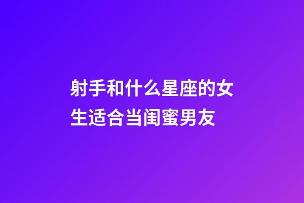 射手和什么星座的女生适合当闺蜜男友-第1张-星座运势-玄机派