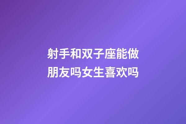 射手和双子座能做朋友吗女生喜欢吗-第1张-星座运势-玄机派