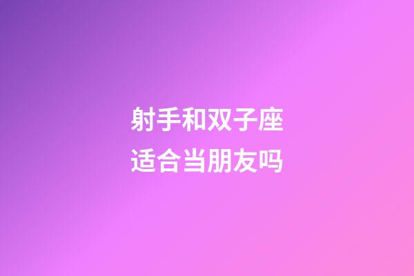 射手和双子座适合当朋友吗-第1张-星座运势-玄机派