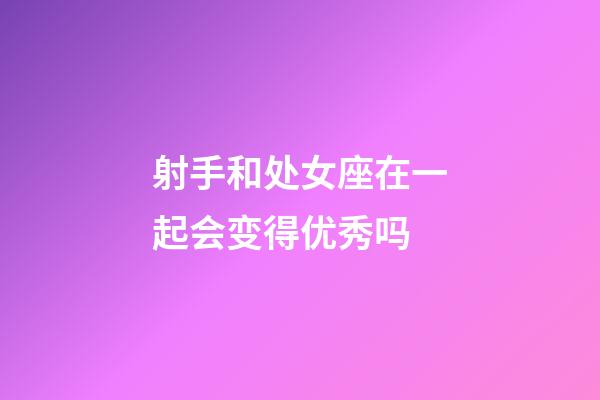 射手和处女座在一起会变得优秀吗-第1张-星座运势-玄机派