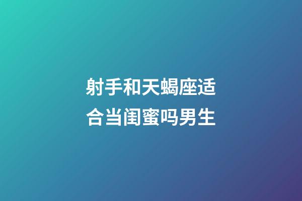 射手和天蝎座适合当闺蜜吗男生-第1张-星座运势-玄机派