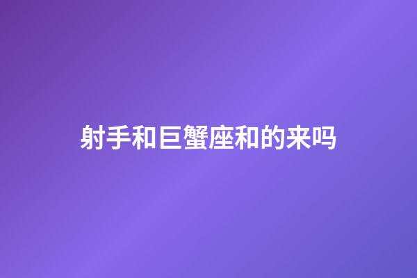 射手和巨蟹座和的来吗-第1张-星座运势-玄机派