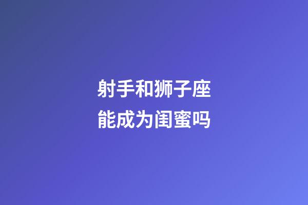 射手和狮子座能成为闺蜜吗-第1张-星座运势-玄机派