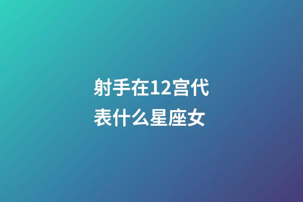 射手在12宫代表什么星座女-第1张-星座运势-玄机派