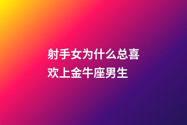 射手女为什么总喜欢上金牛座男生-第1张-星座运势-玄机派