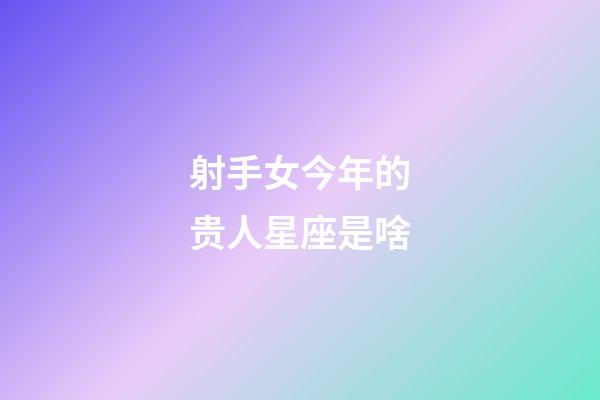 射手女今年的贵人星座是啥-第1张-星座运势-玄机派