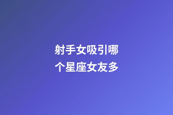 射手女吸引哪个星座女友多-第1张-星座运势-玄机派