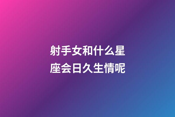 射手女和什么星座会日久生情呢