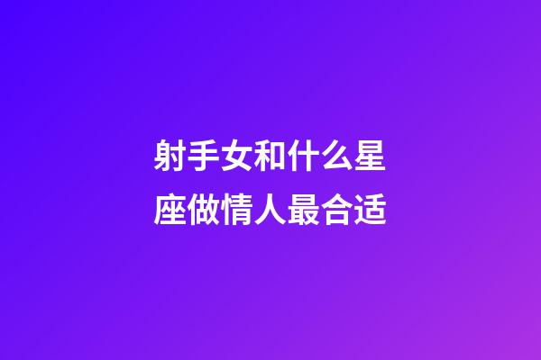 射手女和什么星座做情人最合适-第1张-星座运势-玄机派