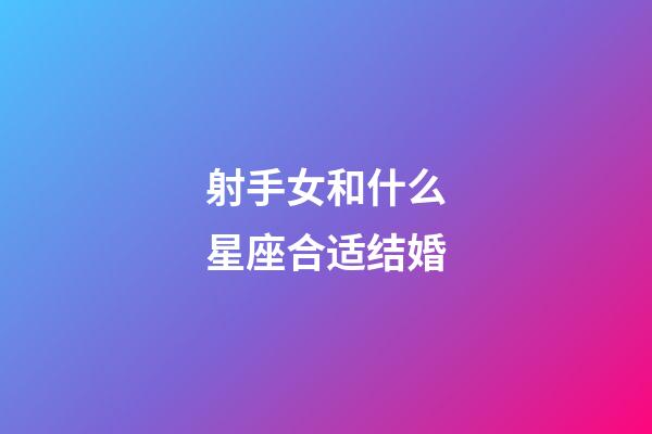 射手女和什么星座合适结婚-第1张-星座运势-玄机派