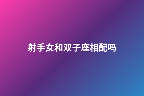 射手女和双子座相配吗-第1张-星座运势-玄机派